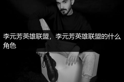李元芳英雄联盟，李元芳英雄联盟的什么角色