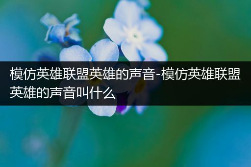 模仿英雄联盟英雄的声音-模仿英雄联盟英雄的声音叫什么