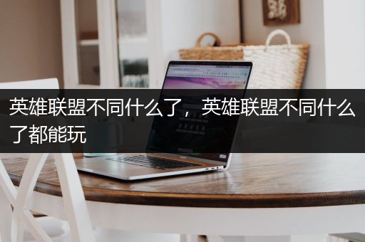 英雄联盟不同什么了，英雄联盟不同什么了都能玩