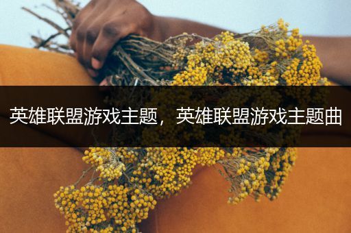 英雄联盟游戏主题，英雄联盟游戏主题曲