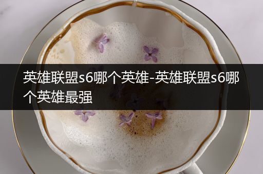 英雄联盟s6哪个英雄-英雄联盟s6哪个英雄最强