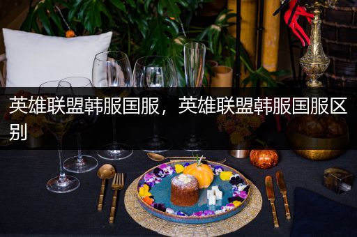 英雄联盟韩服国服，英雄联盟韩服国服区别