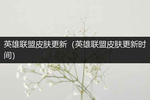 英雄联盟皮肤更新（英雄联盟皮肤更新时间）