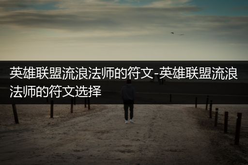 英雄联盟流浪法师的符文-英雄联盟流浪法师的符文选择