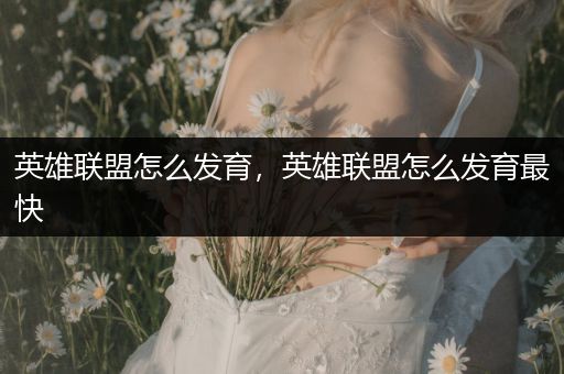 英雄联盟怎么发育，英雄联盟怎么发育最快