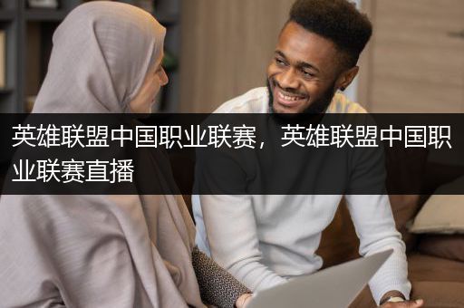 英雄联盟中国职业联赛，英雄联盟中国职业联赛直播