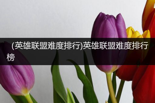 （英雄联盟难度排行)英雄联盟难度排行榜
