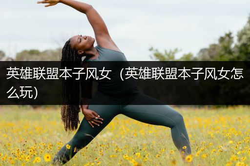 英雄联盟本子风女（英雄联盟本子风女怎么玩）