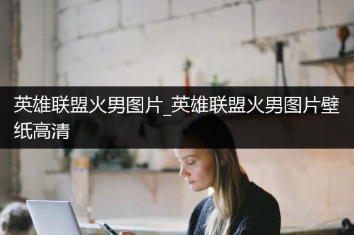 英雄联盟火男图片_英雄联盟火男图片壁纸高清