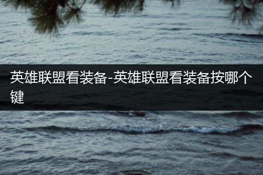英雄联盟看装备-英雄联盟看装备按哪个键