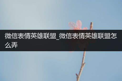 微信表情英雄联盟_微信表情英雄联盟怎么弄
