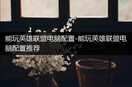 能玩英雄联盟电脑配置-能玩英雄联盟电脑配置推荐