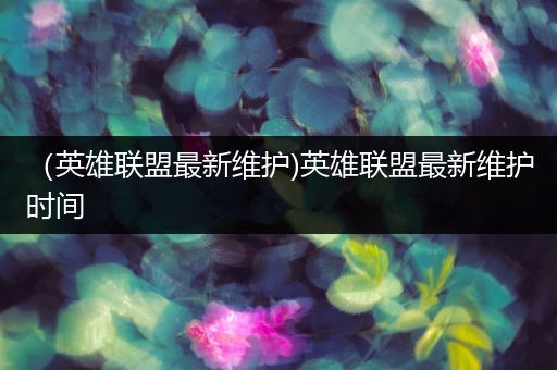 （英雄联盟最新维护)英雄联盟最新维护时间