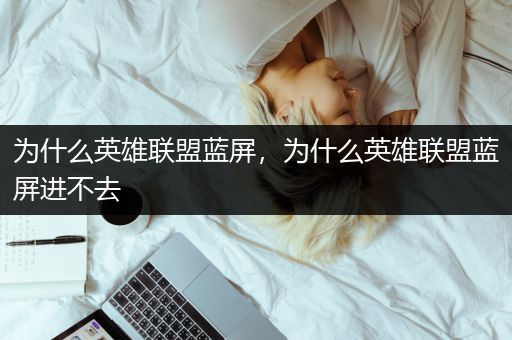 为什么英雄联盟蓝屏，为什么英雄联盟蓝屏进不去