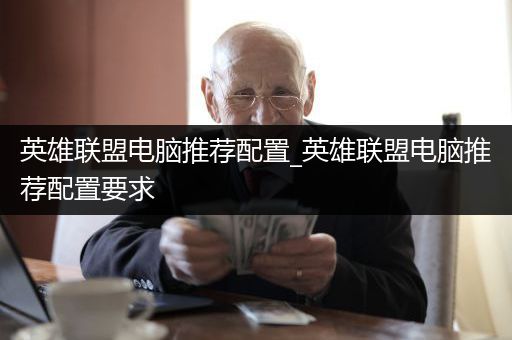 英雄联盟电脑推荐配置_英雄联盟电脑推荐配置要求