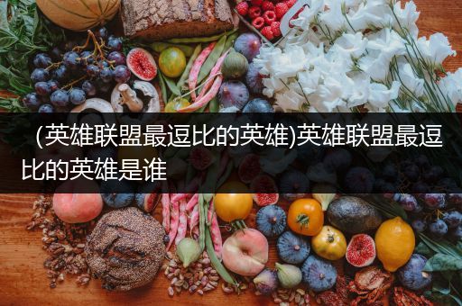 （英雄联盟最逗比的英雄)英雄联盟最逗比的英雄是谁