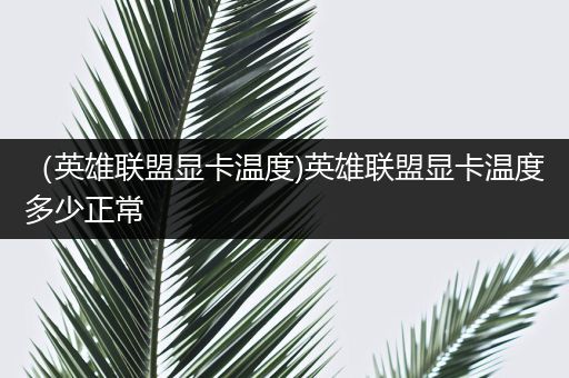 （英雄联盟显卡温度)英雄联盟显卡温度多少正常