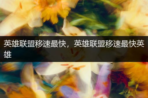 英雄联盟移速最快，英雄联盟移速最快英雄