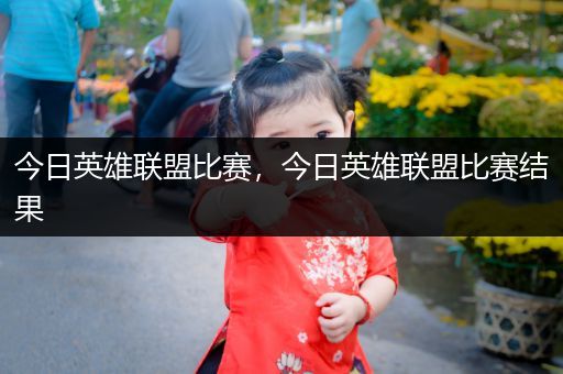 今日英雄联盟比赛，今日英雄联盟比赛结果