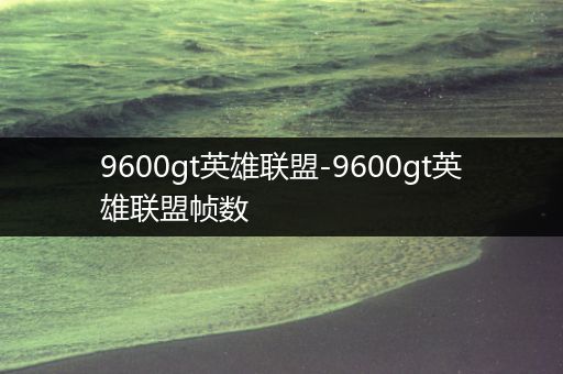 9600gt英雄联盟-9600gt英雄联盟帧数