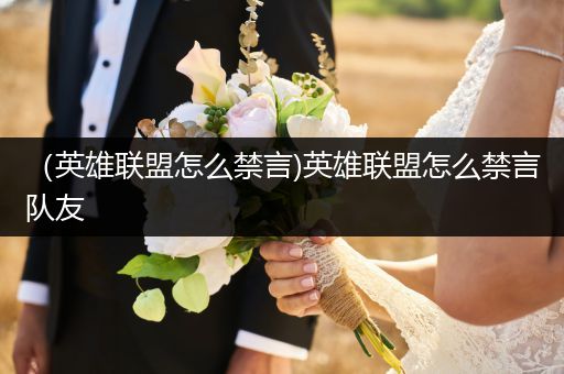 （英雄联盟怎么禁言)英雄联盟怎么禁言队友