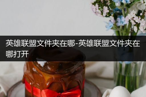 英雄联盟文件夹在哪-英雄联盟文件夹在哪打开