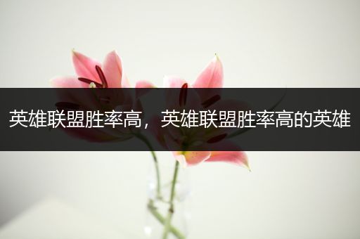 英雄联盟胜率高，英雄联盟胜率高的英雄