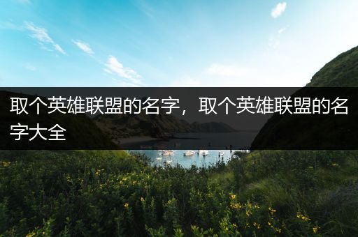 取个英雄联盟的名字，取个英雄联盟的名字大全
