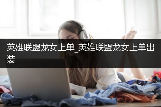 英雄联盟龙女上单_英雄联盟龙女上单出装