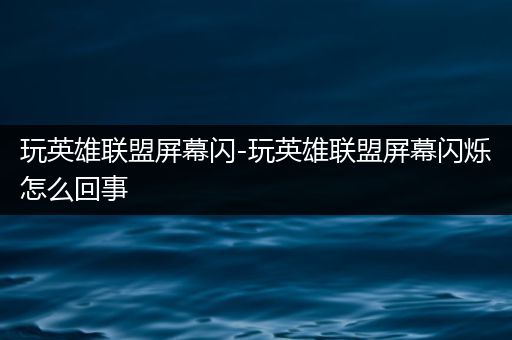 玩英雄联盟屏幕闪-玩英雄联盟屏幕闪烁怎么回事